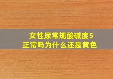 女性尿常规酸碱度5正常吗为什么还是黄色