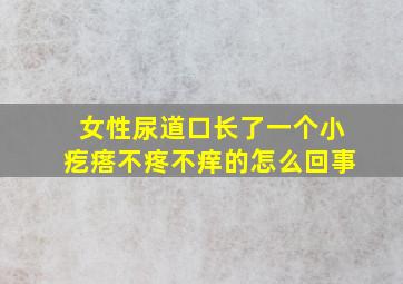 女性尿道口长了一个小疙瘩不疼不痒的怎么回事