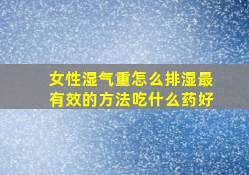 女性湿气重怎么排湿最有效的方法吃什么药好