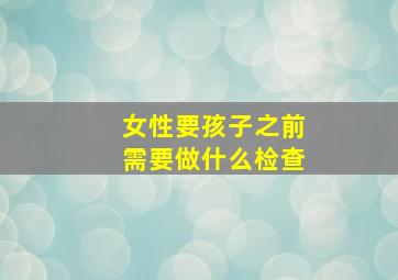 女性要孩子之前需要做什么检查