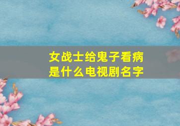 女战士给鬼子看病是什么电视剧名字