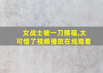 女战士被一刀赐福,太可惜了视频播放在线观看