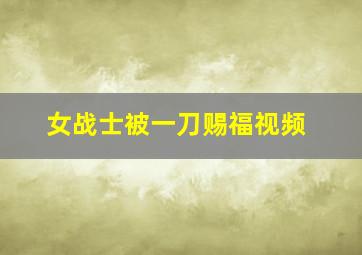 女战士被一刀赐福视频