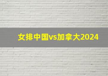 女排中国vs加拿大2024