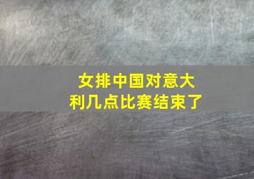 女排中国对意大利几点比赛结束了