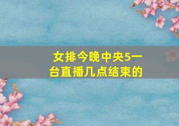 女排今晚中央5一台直播几点结束的