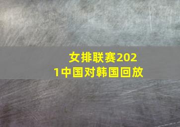 女排联赛2021中国对韩国回放