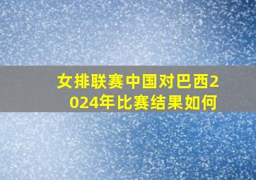 女排联赛中国对巴西2024年比赛结果如何