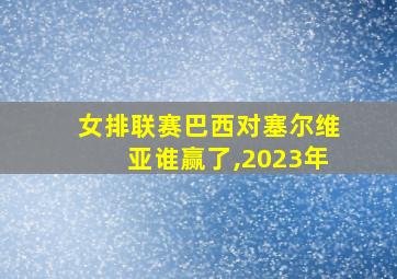 女排联赛巴西对塞尔维亚谁赢了,2023年