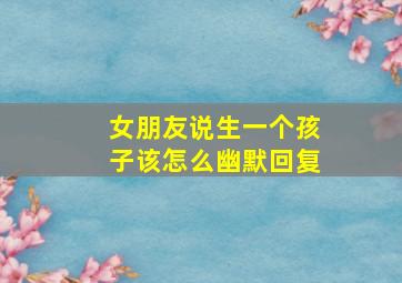 女朋友说生一个孩子该怎么幽默回复