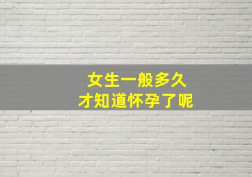 女生一般多久才知道怀孕了呢