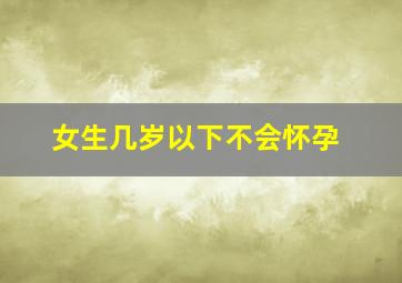 女生几岁以下不会怀孕