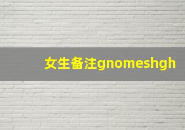 女生备注gnomeshgh