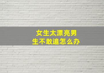 女生太漂亮男生不敢追怎么办