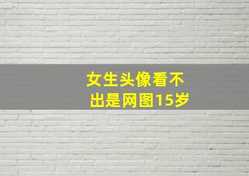 女生头像看不出是网图15岁