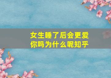 女生睡了后会更爱你吗为什么呢知乎