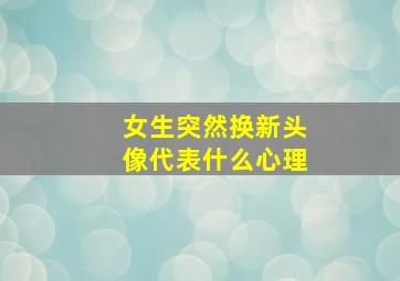 女生突然换新头像代表什么心理