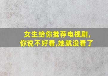 女生给你推荐电视剧,你说不好看,她就没看了