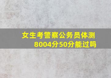 女生考警察公务员体测8004分50分能过吗