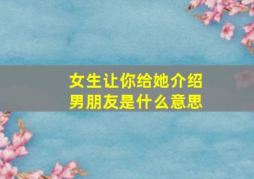 女生让你给她介绍男朋友是什么意思