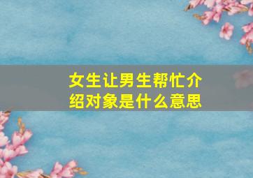 女生让男生帮忙介绍对象是什么意思