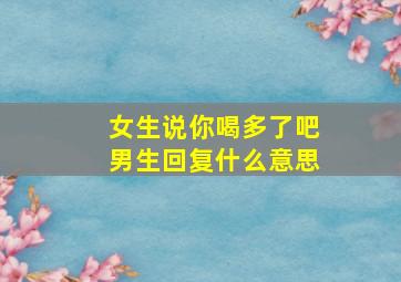 女生说你喝多了吧男生回复什么意思