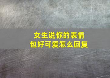 女生说你的表情包好可爱怎么回复