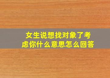 女生说想找对象了考虑你什么意思怎么回答