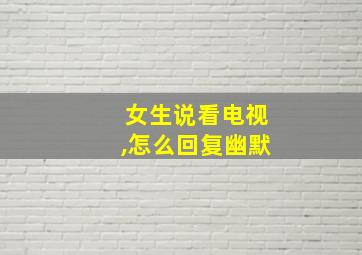 女生说看电视,怎么回复幽默