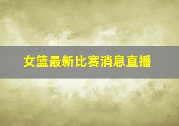 女篮最新比赛消息直播