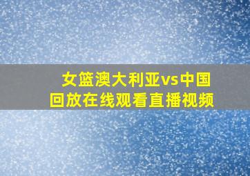 女篮澳大利亚vs中国回放在线观看直播视频