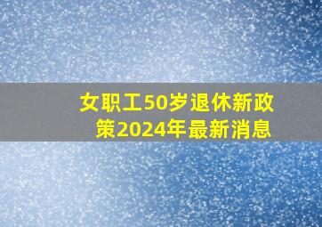 女职工50岁退休新政策2024年最新消息