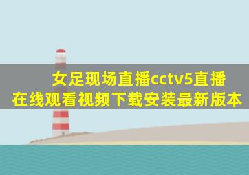 女足现场直播cctv5直播在线观看视频下载安装最新版本