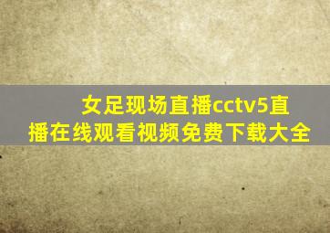 女足现场直播cctv5直播在线观看视频免费下载大全