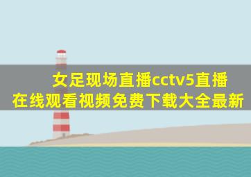 女足现场直播cctv5直播在线观看视频免费下载大全最新