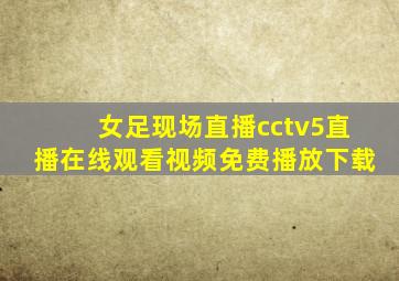 女足现场直播cctv5直播在线观看视频免费播放下载