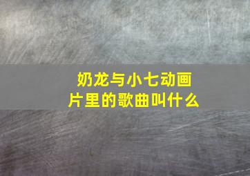 奶龙与小七动画片里的歌曲叫什么