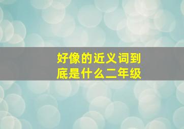 好像的近义词到底是什么二年级