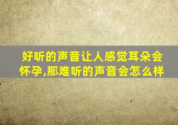 好听的声音让人感觉耳朵会怀孕,那难听的声音会怎么样