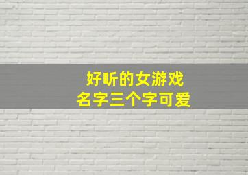 好听的女游戏名字三个字可爱