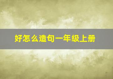 好怎么造句一年级上册