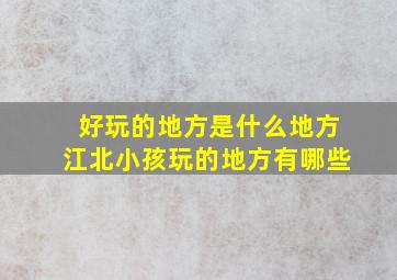 好玩的地方是什么地方江北小孩玩的地方有哪些