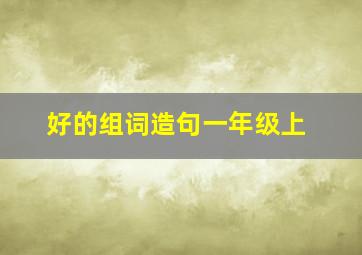 好的组词造句一年级上