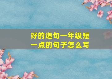 好的造句一年级短一点的句子怎么写