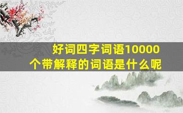 好词四字词语10000个带解释的词语是什么呢