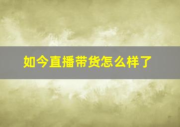 如今直播带货怎么样了