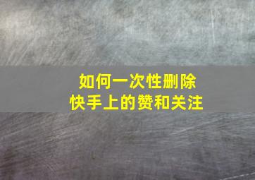 如何一次性删除快手上的赞和关注