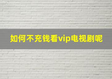 如何不充钱看vip电视剧呢