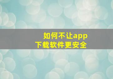 如何不让app下载软件更安全