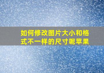 如何修改图片大小和格式不一样的尺寸呢苹果